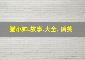 猫小帅.故事.大全. 搞笑